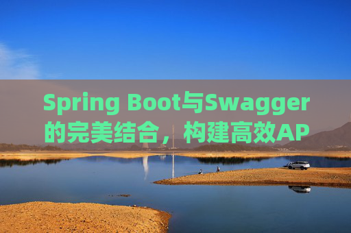 Spring Boot与Swagger的完美结合，构建高效API文档与测试环境