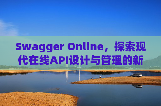 Swagger Online，探索现代在线API设计与管理的新纪元